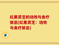 红黑灵芝的功效与食疗禁忌(红黑灵芝：功效与食疗禁忌)