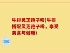 牛排灵芝孢子粉(牛排搭配灵芝孢子粉，享受美食与健康)