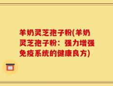 羊奶灵芝孢子粉(羊奶灵芝孢子粉：强力增强免疫系统的健康良方)