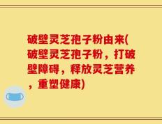 破壁灵芝孢子粉由来(破壁灵芝孢子粉，打破壁障碍，释放灵芝营养，重塑健康)