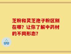 芝粉和灵芝孢子粉区别在哪？让你了解中药材的不同形态？
