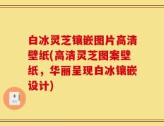白冰灵芝镶嵌图片高清壁纸(高清灵芝图案壁纸，华丽呈现白冰镶嵌设计)