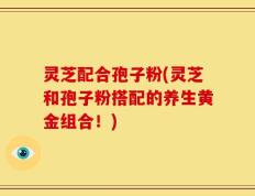 灵芝配合孢子粉(灵芝和孢子粉搭配的养生黄金组合！)