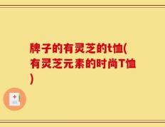 牌子的有灵芝的t恤(有灵芝元素的时尚T恤)