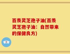 百羡灵芝孢子油(百羡灵芝孢子油：自然带来的保健良方)
