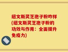 纽文斯灵芝孢子粉咋样(纽文斯灵芝孢子粉的功效与作用：全面提升免疫力)