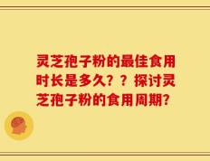 灵芝孢子粉的最佳食用时长是多久？？探讨灵芝孢子粉的食用周期？