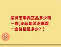 紫灵芝眼霜正品多少钱一盒(正品紫灵芝眼霜一盒价格是多少？)