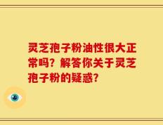 灵芝孢子粉油性很大正常吗？解答你关于灵芝孢子粉的疑惑？