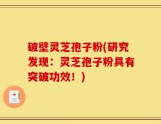 破壁灵芝孢子粉(研究发现：灵芝孢子粉具有突破功效！)