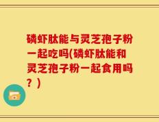 磷虾肽能与灵芝孢子粉一起吃吗(磷虾肽能和灵芝孢子粉一起食用吗？)