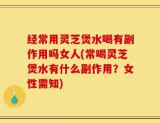 经常用灵芝煲水喝有副作用吗女人(常喝灵芝煲水有什么副作用？女性需知)