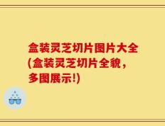盒装灵芝切片图片大全(盒装灵芝切片全貌，多图展示!)