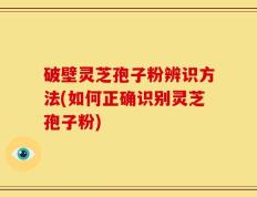 破壁灵芝孢子粉辨识方法(如何正确识别灵芝孢子粉)