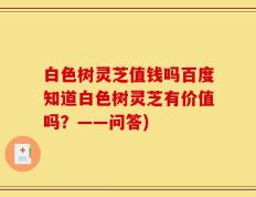 白色树灵芝值钱吗百度知道白色树灵芝有价值吗？——问答)