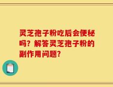 灵芝孢子粉吃后会便秘吗？解答灵芝孢子粉的副作用问题？