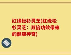 红缘松杉灵芝(红缘松杉灵芝：双倍功效带来的健康神奇)