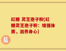 红糖 灵芝孢子粉(红糖灵芝孢子粉：增强体质，滋养身心)