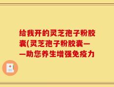 给我开的灵芝孢子粉胶囊(灵芝孢子粉胶囊——助您养生增强免疫力
