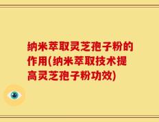纳米萃取灵芝孢子粉的作用(纳米萃取技术提高灵芝孢子粉功效)