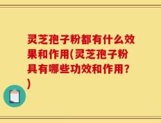 灵芝孢子粉都有什么效果和作用(灵芝孢子粉具有哪些功效和作用？)
