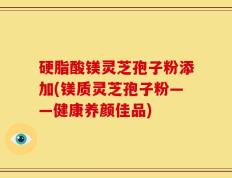 硬脂酸镁灵芝孢子粉添加(镁质灵芝孢子粉——健康养颜佳品)