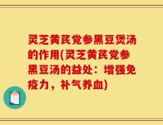 灵芝黄芪党参黑豆煲汤的作用(灵芝黄芪党参黑豆汤的益处：增强免疫力，补气养血)