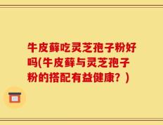 牛皮藓吃灵芝孢子粉好吗(牛皮藓与灵芝孢子粉的搭配有益健康？)