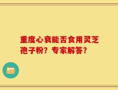重度心衰能否食用灵芝孢子粉？专家解答？