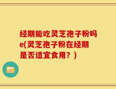 经期能吃灵芝孢子粉吗e(灵芝孢子粉在经期是否适宜食用？)