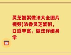 灵芝蟹粥做法大全图片视频(浓香灵芝蟹粥，口感丰富，做法详细易学
