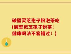 破壁灵芝孢子粉泡茶吃(破壁灵芝孢子粉茶：健康喝法不容错过！)