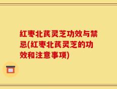红枣北芪灵芝功效与禁忌(红枣北芪灵芝的功效和注意事项)