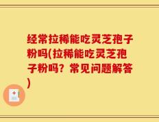 经常拉稀能吃灵芝孢子粉吗(拉稀能吃灵芝孢子粉吗？常见问题解答)