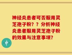 神经炎患者可否服用灵芝孢子粉？？分析神经炎患者服用灵芝孢子粉的效果与注意事项？