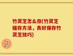 竹灵芝怎么存(竹灵芝储存方法，良好保存竹灵芝技巧)
