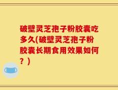 破壁灵芝孢子粉胶囊吃多久(破壁灵芝孢子粉胶囊长期食用效果如何？)