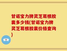 甘诺宝力牌灵芝葛根胶囊多少钱(甘诺宝力牌灵芝葛根胶囊价格查询)