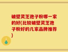 破壁灵芝孢子粉哪一家的好(比较破壁灵芝孢子粉好的几家品牌推荐)
