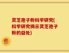 灵芝孢子粉科学研究(科学研究揭示灵芝孢子粉的益处)