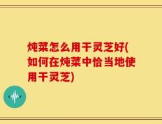 炖菜怎么用干灵芝好(如何在炖菜中恰当地使用干灵芝)