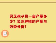 灵芝孢子粉一亩产量多少？灵芝种植的产量与效益分析？