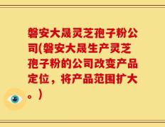 磐安大晟灵芝孢子粉公司(磐安大晟生产灵芝孢子粉的公司改变产品定位，将产品范围扩大。)