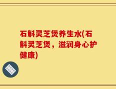 石斛灵芝煲养生水(石斛灵芝煲，滋润身心护健康)