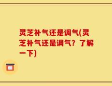灵芝补气还是调气(灵芝补气还是调气？了解一下)