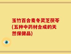 玉竹百合麦冬灵芝茯苓(五种中药材合成的天然保健品)