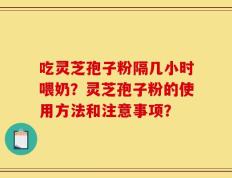 吃灵芝孢子粉隔几小时喂奶？灵芝孢子粉的使用方法和注意事项？