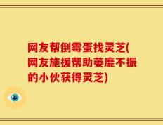 网友帮倒霉蛋找灵芝(网友施援帮助萎靡不振的小伙获得灵芝)
