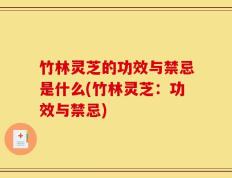 竹林灵芝的功效与禁忌是什么(竹林灵芝：功效与禁忌)