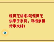 程灵芝进宗祠(程灵芝供奉于宗祠，寻根祭祖传承文脉)
